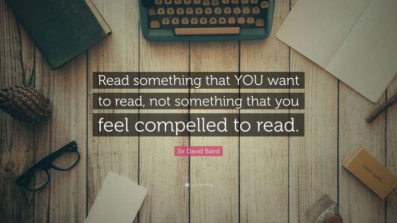 Sir David Baird Quote: “Read something that YOU want to read, not something that you feel compelled to read.”