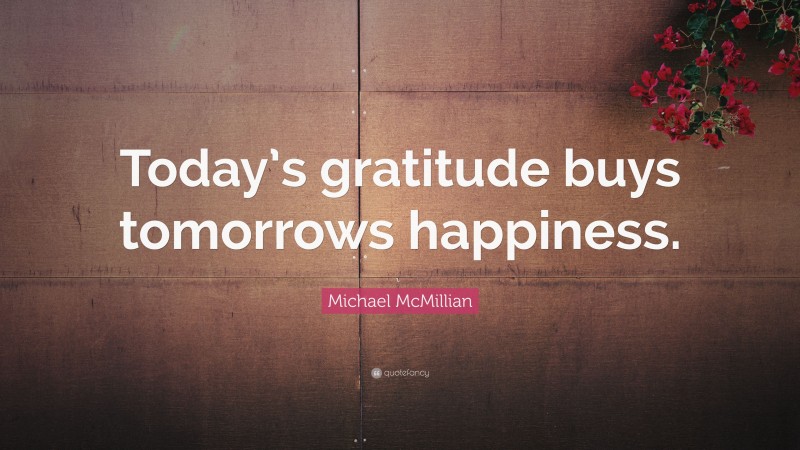Michael McMillian Quote: “Today’s gratitude buys tomorrows happiness.”