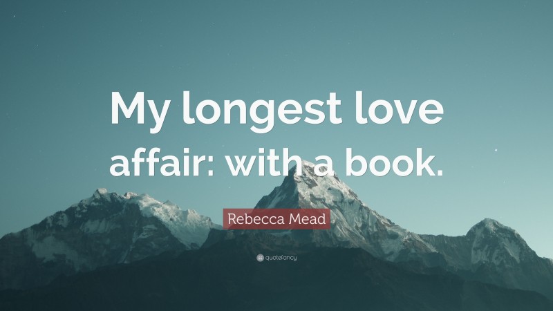 Rebecca Mead Quote: “My longest love affair: with a book.”