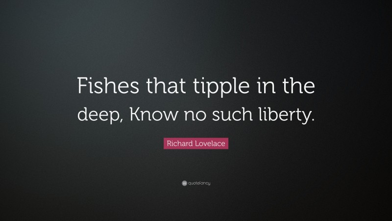Richard Lovelace Quote: “Fishes that tipple in the deep, Know no such liberty.”