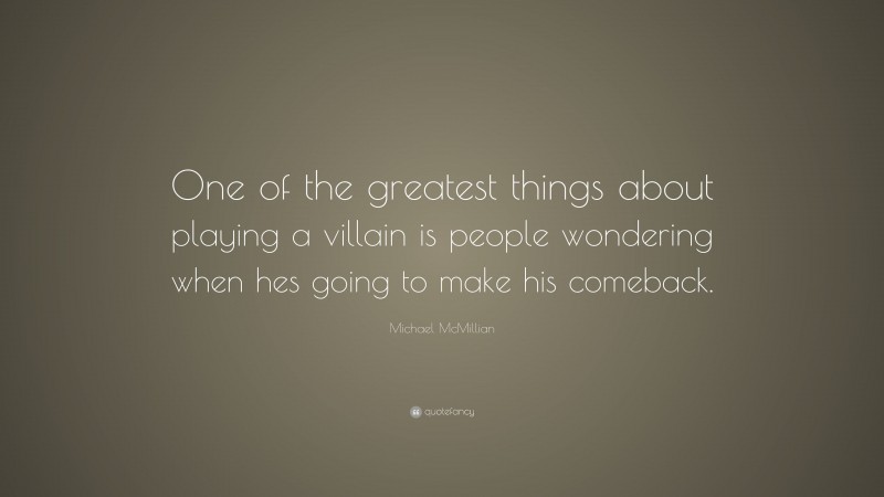 Michael McMillian Quote: “One of the greatest things about playing a villain is people wondering when hes going to make his comeback.”