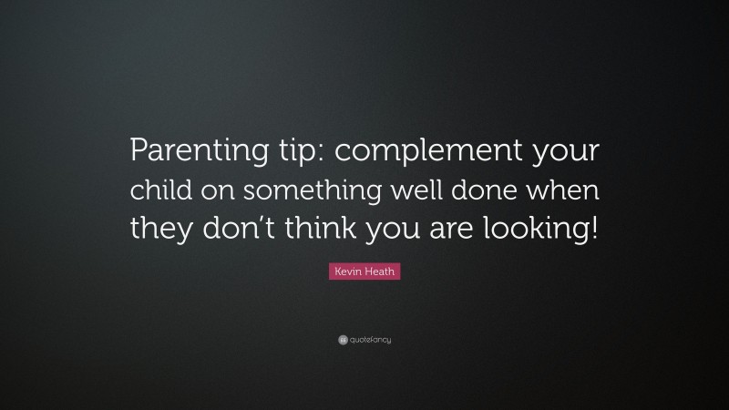 Kevin Heath Quote: “Parenting tip: complement your child on something well done when they don’t think you are looking!”