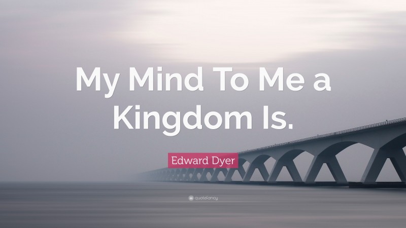 Edward Dyer Quote: “My Mind To Me a Kingdom Is.”