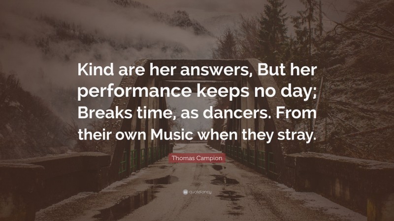 Thomas Campion Quote: “Kind are her answers, But her performance keeps no day; Breaks time, as dancers. From their own Music when they stray.”