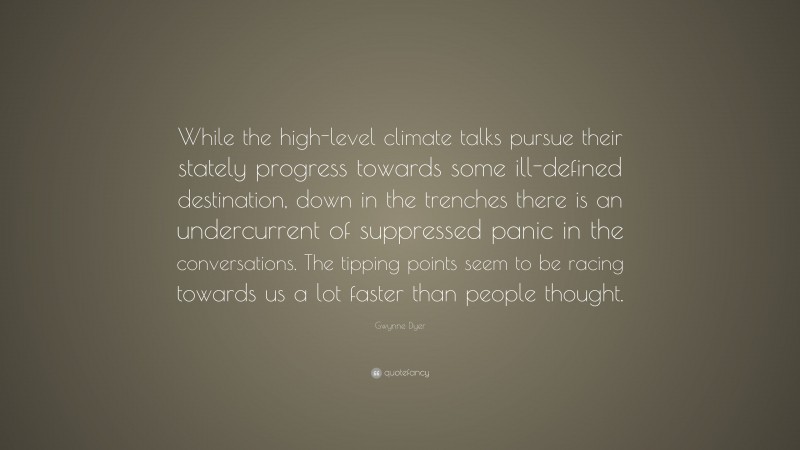 Gwynne Dyer Quote: “While the high-level climate talks pursue their stately progress towards some ill-defined destination, down in the trenches there is an undercurrent of suppressed panic in the conversations. The tipping points seem to be racing towards us a lot faster than people thought.”