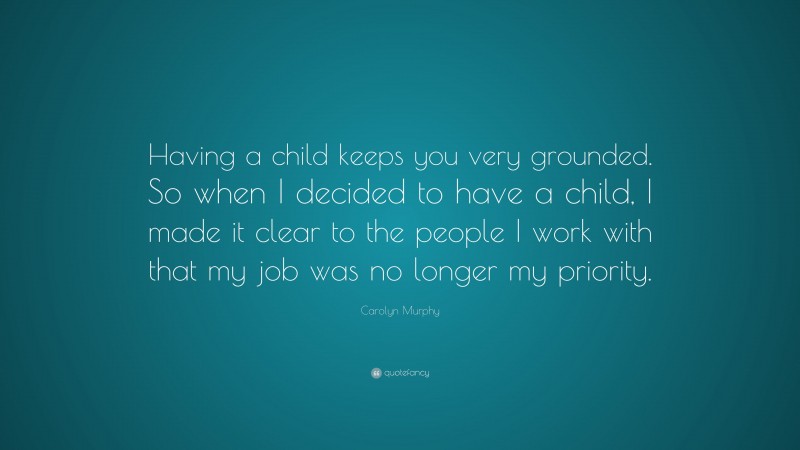 Carolyn Murphy Quote: “Having a child keeps you very grounded. So when I decided to have a child, I made it clear to the people I work with that my job was no longer my priority.”