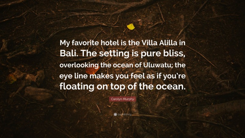 Carolyn Murphy Quote: “My favorite hotel is the Villa Alilla in Bali. The setting is pure bliss, overlooking the ocean of Uluwatu; the eye line makes you feel as if you’re floating on top of the ocean.”