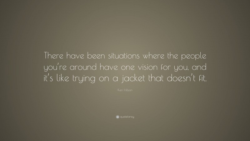 Keri Hilson Quote: “There have been situations where the people you’re around have one vision for you, and it’s like trying on a jacket that doesn’t fit.”