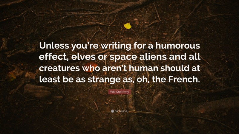 Will Shetterly Quote: “Unless you’re writing for a humorous effect, elves or space aliens and all creatures who aren’t human should at least be as strange as, oh, the French.”