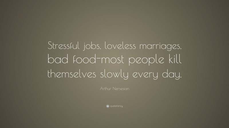 Arthur Nersesian Quote: “Stressful jobs, loveless marriages, bad food-most people kill themselves slowly every day.”