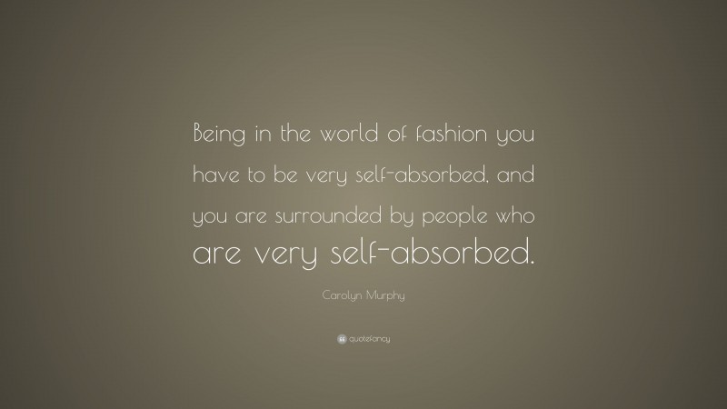 Carolyn Murphy Quote: “Being in the world of fashion you have to be very self-absorbed, and you are surrounded by people who are very self-absorbed.”