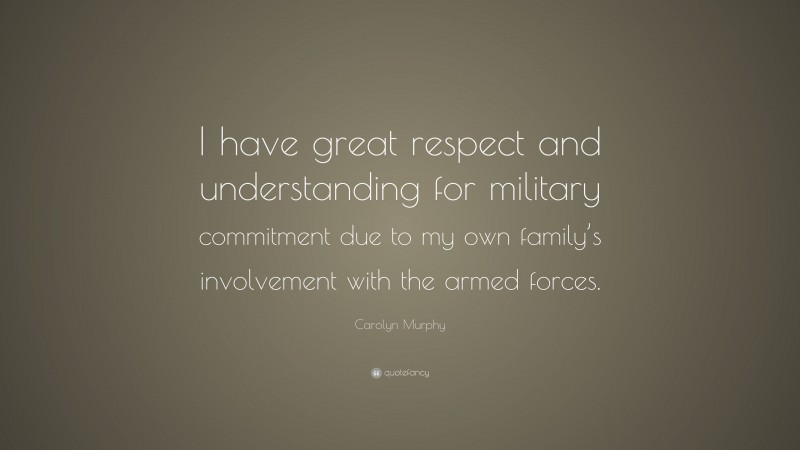 Carolyn Murphy Quote: “I have great respect and understanding for military commitment due to my own family’s involvement with the armed forces.”