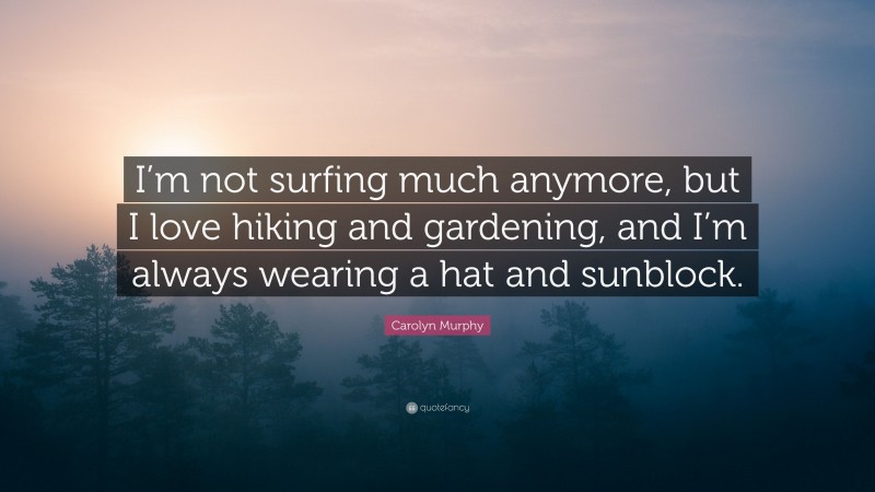 Carolyn Murphy Quote: “I’m not surfing much anymore, but I love hiking and gardening, and I’m always wearing a hat and sunblock.”