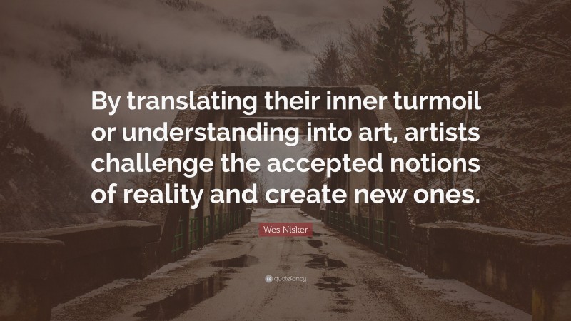 Wes Nisker Quote: “By translating their inner turmoil or understanding into art, artists challenge the accepted notions of reality and create new ones.”