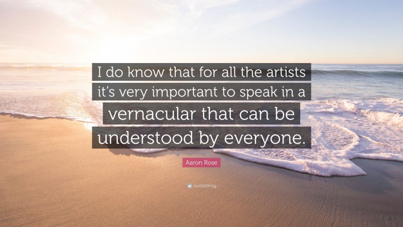 Aaron Rose Quote: “I do know that for all the artists it’s very important to speak in a vernacular that can be understood by everyone.”