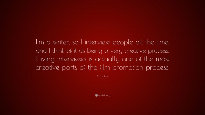 Aaron Rose Quote: “I’m a writer, so I interview people all the time, and I think of it as being a very creative process. Giving interviews is actually one of the most creative parts of the film promotion process.”