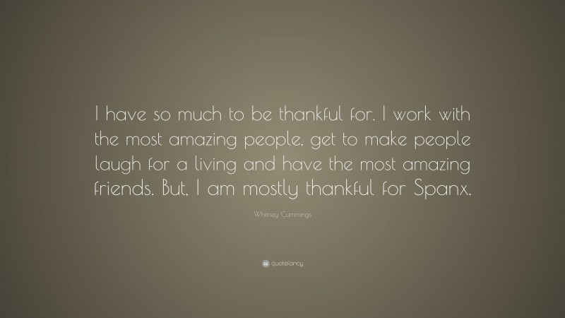 Whitney Cummings Quote: “I have so much to be thankful for. I work with the most amazing people, get to make people laugh for a living and have the most amazing friends. But, I am mostly thankful for Spanx.”