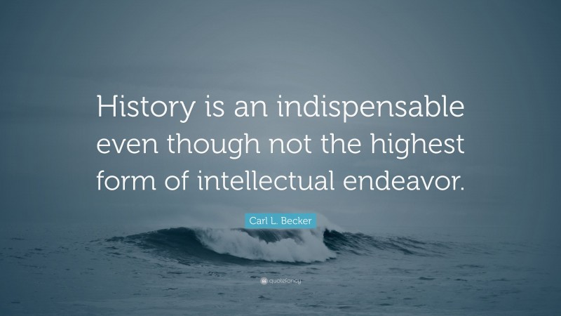 Carl L. Becker Quote: “History is an indispensable even though not the highest form of intellectual endeavor.”