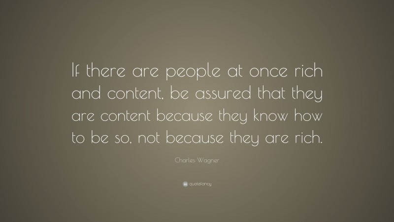 Charles Wagner Quote: “If there are people at once rich and content, be assured that they are content because they know how to be so, not because they are rich.”