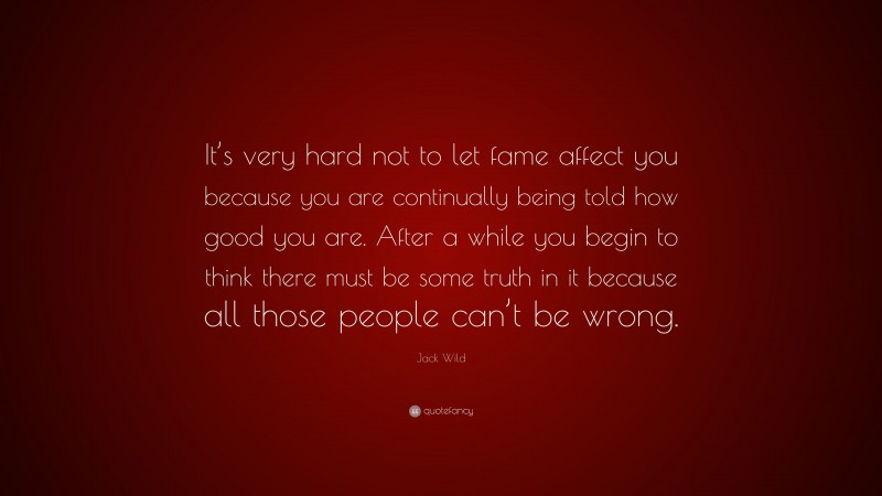 Jack Wild Quote: “It’s very hard not to let fame affect you because you are continually being told how good you are. After a while you begin to think there must be some truth in it because all those people can’t be wrong.”