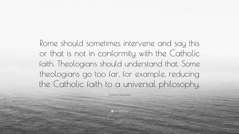 Godfried Danneels Quote: “Rome should sometimes intervene and say this or that is not in conformity with the Catholic faith. Theologians should understand that. Some theologians go too far, for example, reducing the Catholic faith to a universal philosophy.”