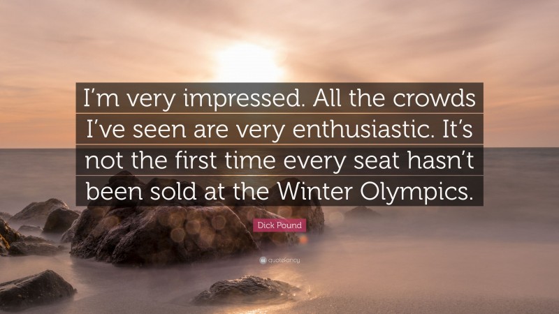 Dick Pound Quote: “I’m very impressed. All the crowds I’ve seen are very enthusiastic. It’s not the first time every seat hasn’t been sold at the Winter Olympics.”