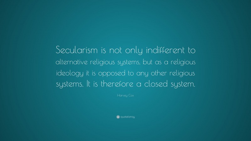 Harvey Cox Quote: “Secularism is not only indifferent to alternative religious systems, but as a religious ideology it is opposed to any other religious systems. It is therefore a closed system.”