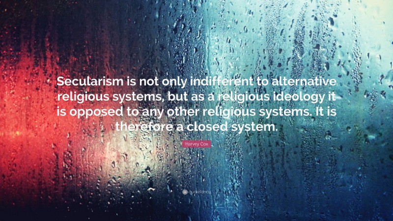 Harvey Cox Quote: “Secularism is not only indifferent to alternative religious systems, but as a religious ideology it is opposed to any other religious systems. It is therefore a closed system.”