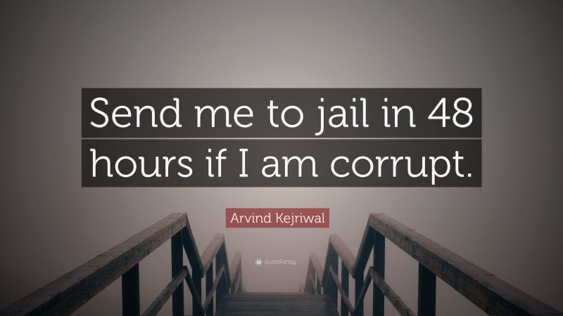 Arvind Kejriwal Quote: “Send me to jail in 48 hours if I am corrupt.”