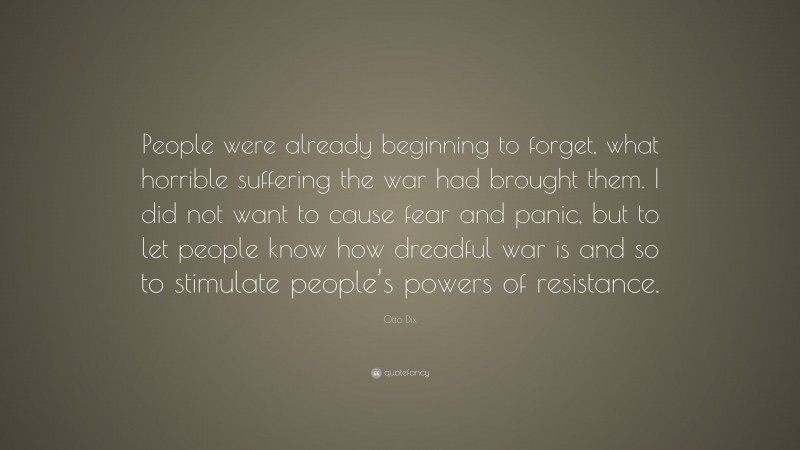 Otto Dix Quote: “People were already beginning to forget, what horrible suffering the war had brought them. I did not want to cause fear and panic, but to let people know how dreadful war is and so to stimulate people’s powers of resistance.”
