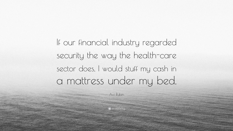 Avi Rubin Quote: “If our financial industry regarded security the way the health-care sector does, I would stuff my cash in a mattress under my bed.”