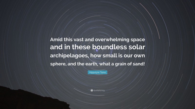 Hippolyte Taine Quote: “Amid this vast and overwhelming space and in these boundless solar archipelagoes, how small is our own sphere, and the earth, what a grain of sand!”