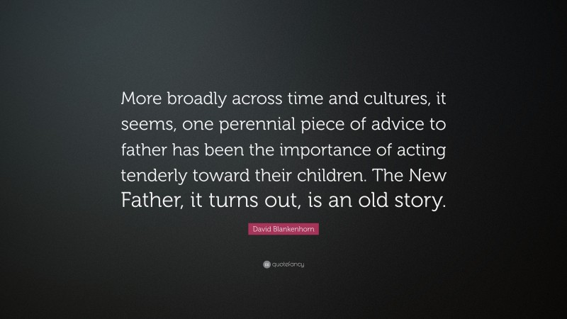 David Blankenhorn Quote: “More broadly across time and cultures, it seems, one perennial piece of advice to father has been the importance of acting tenderly toward their children. The New Father, it turns out, is an old story.”