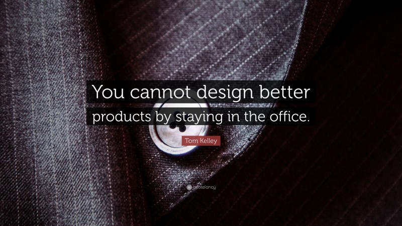 Tom Kelley Quote: “You cannot design better products by staying in the office.”