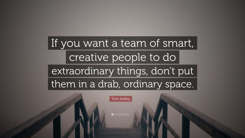 Tom Kelley Quote: “If you want a team of smart, creative people to do extraordinary things, don’t put them in a drab, ordinary space.”