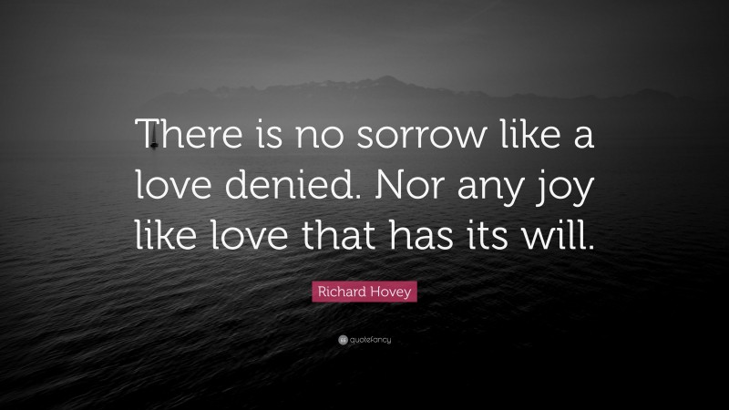 Richard Hovey Quote: “There is no sorrow like a love denied. Nor any joy like love that has its will.”