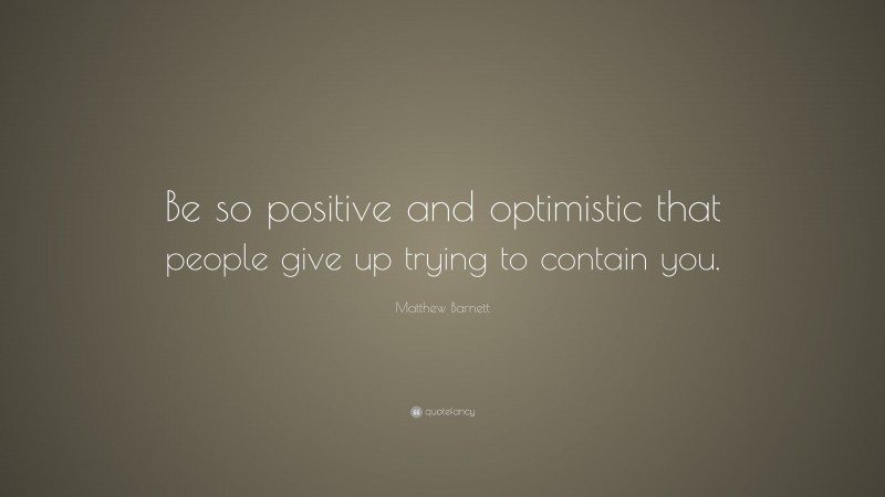 Matthew Barnett Quote: “Be so positive and optimistic that people give up trying to contain you.”