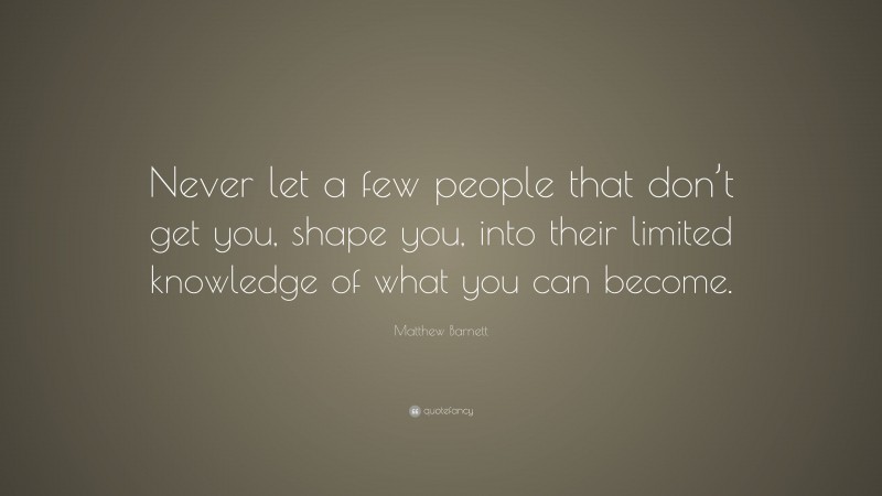 Matthew Barnett Quote: “Never let a few people that don’t get you, shape you, into their limited knowledge of what you can become.”