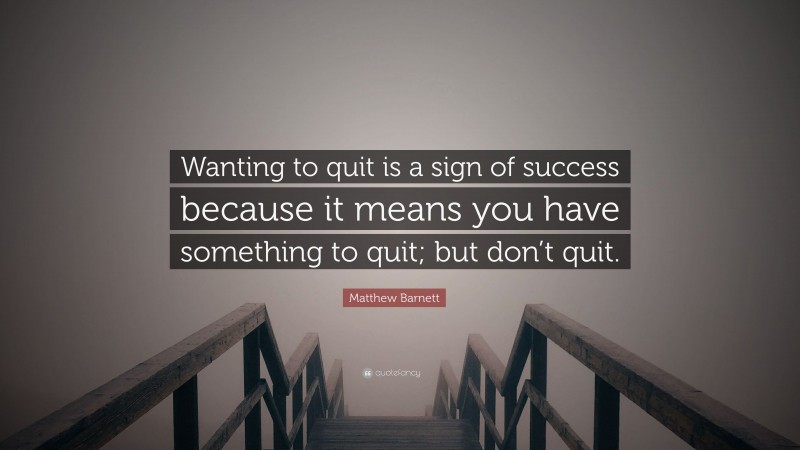 Matthew Barnett Quote: “Wanting to quit is a sign of success because it means you have something to quit; but don’t quit.”