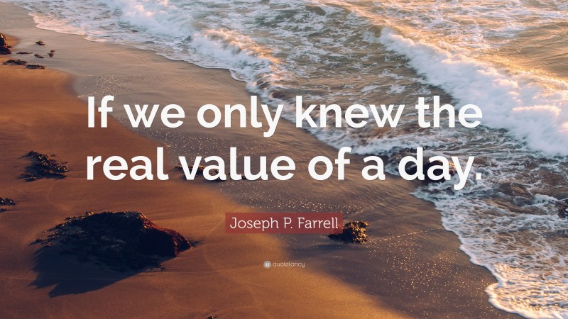 Joseph P. Farrell Quote: “If we only knew the real value of a day.”