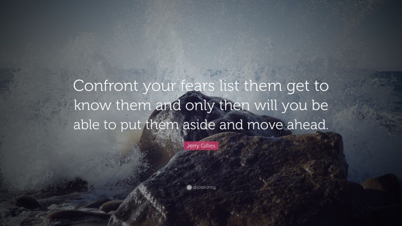 Jerry Gillies Quote: “Confront your fears list them get to know them and only then will you be able to put them aside and move ahead.”