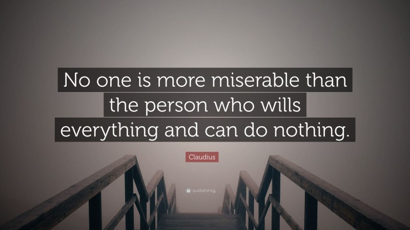 Claudius Quote: “No one is more miserable than the person who wills everything and can do nothing.”