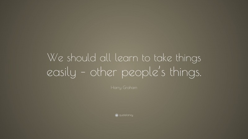 Harry Graham Quote: “We should all learn to take things easily – other people’s things.”