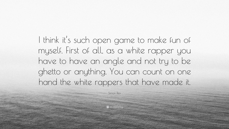 Simon Rex Quote: “I think it’s such open game to make fun of myself. First of all, as a white rapper you have to have an angle and not try to be ghetto or anything. You can count on one hand the white rappers that have made it.”
