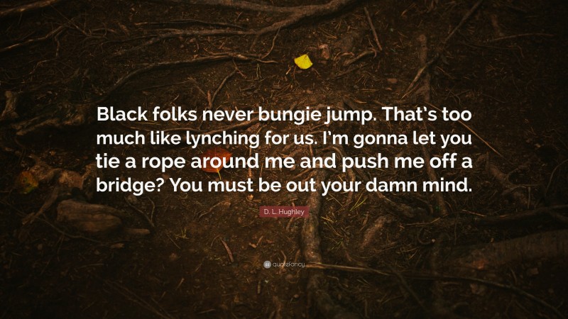 D. L. Hughley Quote: “Black folks never bungie jump. That’s too much like lynching for us. I’m gonna let you tie a rope around me and push me off a bridge? You must be out your damn mind.”