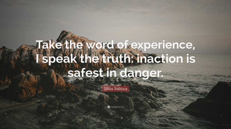 Silius Italicus Quote: “Take the word of experience, I speak the truth: inaction is safest in danger.”