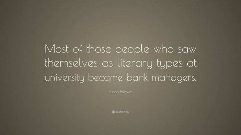 Simon Mawer Quote: “Most of those people who saw themselves as literary types at university became bank managers.”