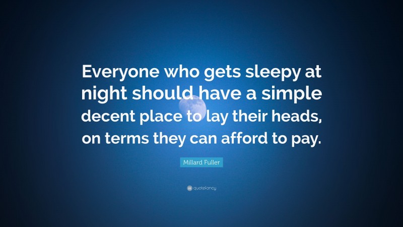Millard Fuller Quote: “Everyone who gets sleepy at night should have a simple decent place to lay their heads, on terms they can afford to pay.”
