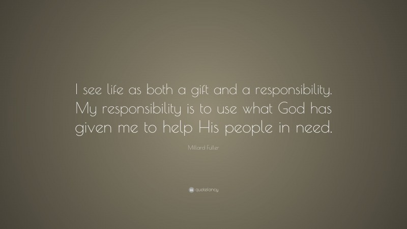 Millard Fuller Quote: “I see life as both a gift and a responsibility. My responsibility is to use what God has given me to help His people in need.”