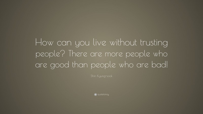 Shin Kyung-sook Quote: “How can you live without trusting people? There are more people who are good than people who are bad!”